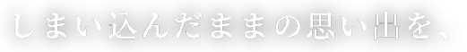 しまい込んだままの思い出を、